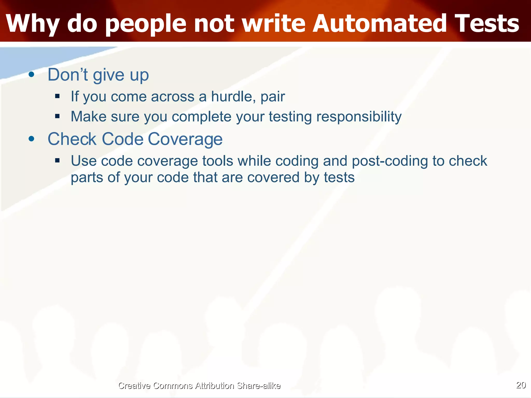 Why do people not write Automated Tests Don’t give up If you come across a hurdle, pair Make sure you complete your testing responsibility Check Code Coverage Use code coverage tools while coding and post-coding to check parts of your code that are covered by tests Creative Commons Attribution Share-alike 