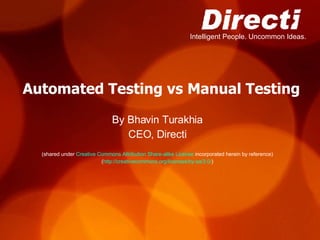 Automated Testing vs Manual Testing By Bhavin Turakhia CEO, Directi (shared under  Creative Commons Attribution Share-alike License  incorporated herein by reference) ( http://creativecommons.org/licenses/by-sa/3.0/ ) 