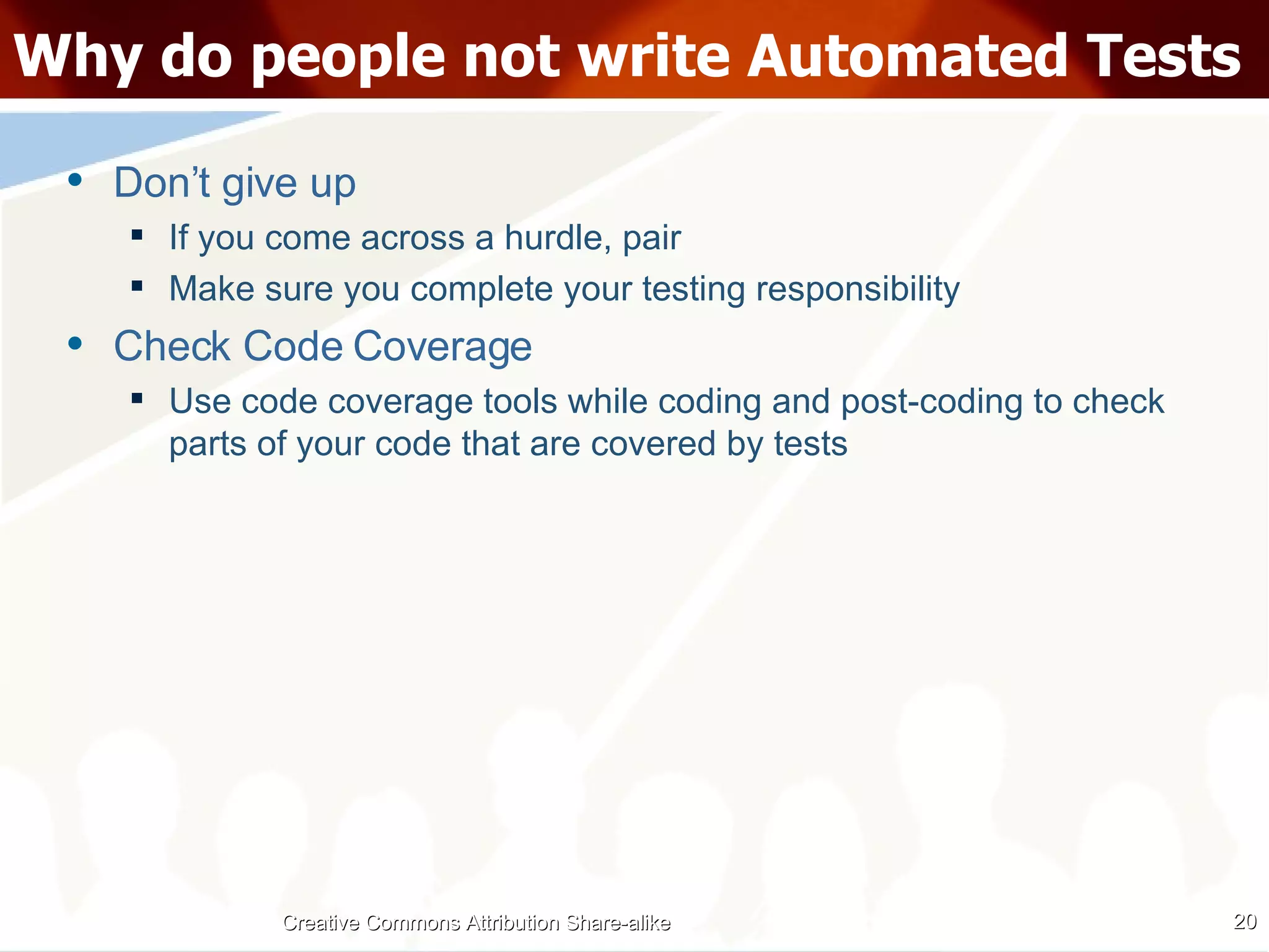 Why do people not write Automated Tests Don’t give up If you come across a hurdle, pair Make sure you complete your testing responsibility Check Code Coverage Use code coverage tools while coding and post-coding to check parts of your code that are covered by tests Creative Commons Attribution Share-alike 