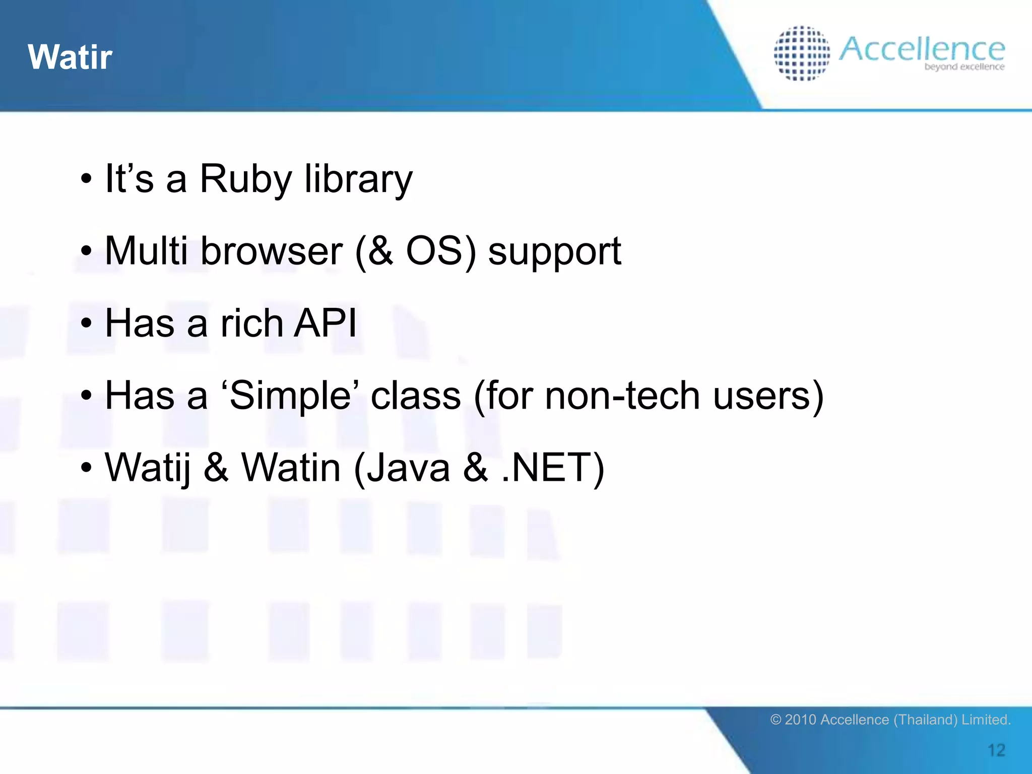 Watir


   • It‟s a Ruby library
   • Multi browser (& OS) support
   • Has a rich API
   • Has a „Simple‟ class (for non-tech users)
   • Watij & Watin (Java & .NET)




                                          © 2010 Accellence (Thailand) Limited.
 