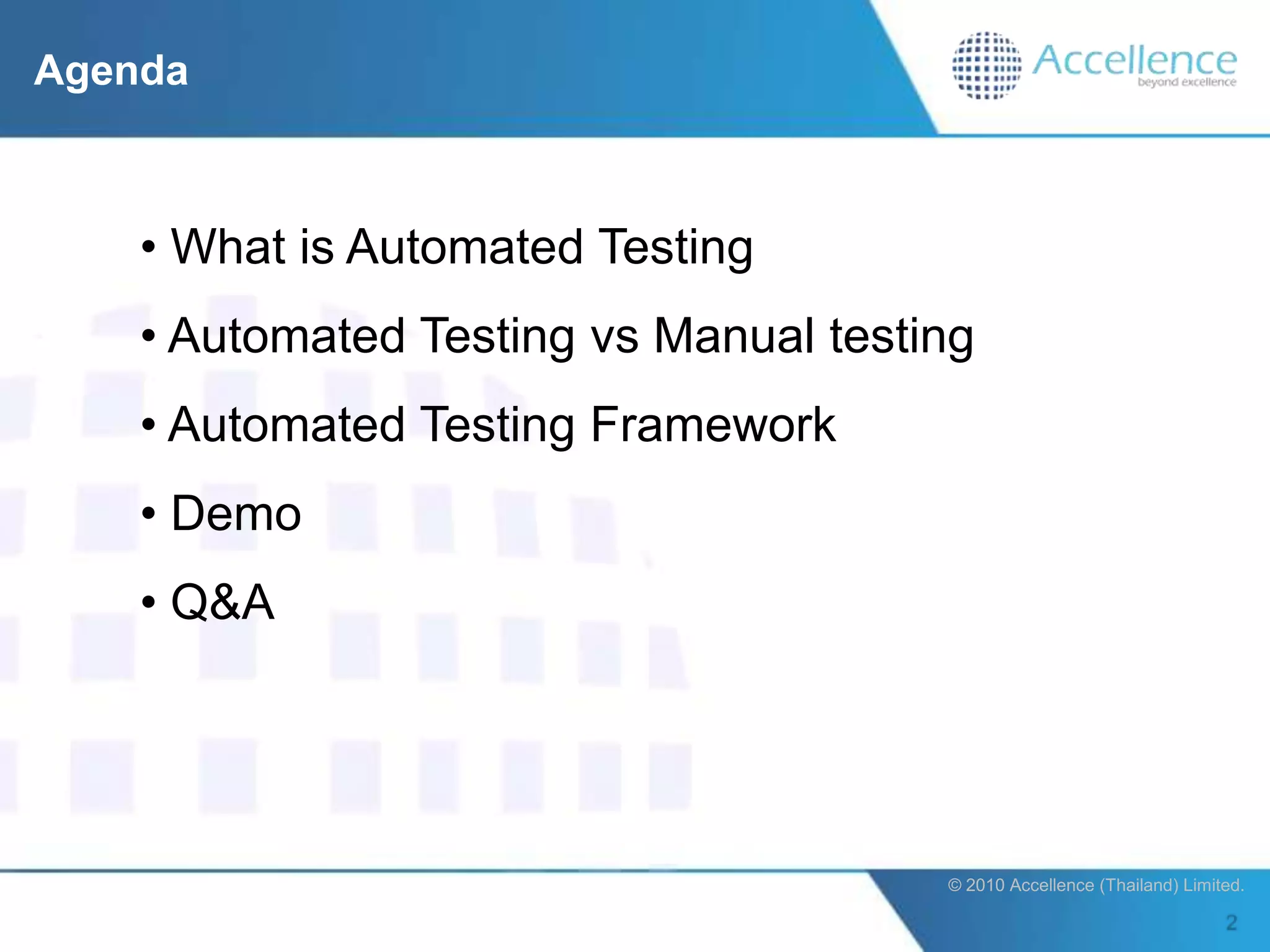 Agenda



    • What is Automated Testing
    • Automated Testing vs Manual testing
    • Automated Testing Framework
    • Demo
    • Q&A




                                       © 2010 Accellence (Thailand) Limited.
 