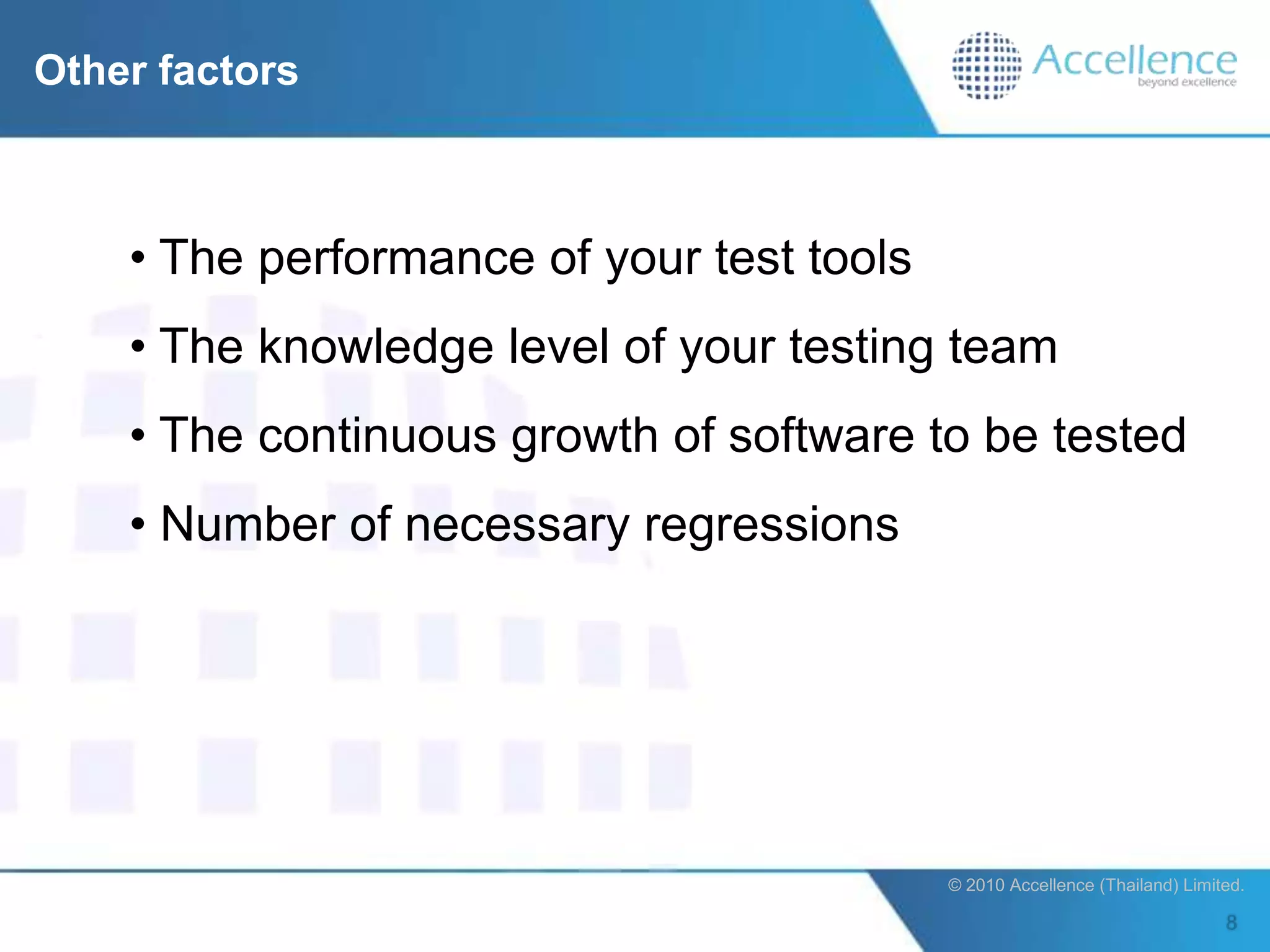 Other factors



    • The performance of your test tools
    • The knowledge level of your testing team
    • The continuous growth of software to be tested
    • Number of necessary regressions




                                           © 2010 Accellence (Thailand) Limited.
 