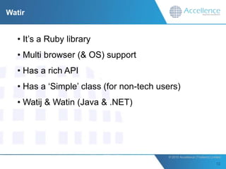 Watir


   • It‟s a Ruby library
   • Multi browser (& OS) support
   • Has a rich API
   • Has a „Simple‟ class (for non-tech users)
   • Watij & Watin (Java & .NET)




                                          © 2010 Accellence (Thailand) Limited.
 