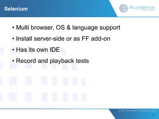 Selenium


  • Multi browser, OS & language support
  • Install server-side or as FF add-on
  • Has its own IDE
  • Record and playback tests




                                          © 2010 Accellence (Thailand) Limited.
 