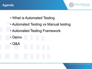 Agenda



    • What is Automated Testing
    • Automated Testing vs Manual testing
    • Automated Testing Framework
    • Demo
    • Q&A




                                       © 2010 Accellence (Thailand) Limited.
 