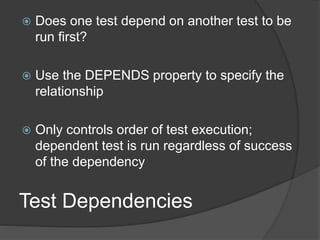 Test Dependencies
 Does one test depend on another test to be
run first?
 Use the DEPENDS property to specify the
relationship
 Only controls order of test execution;
dependent test is run regardless of success
of the dependency
 