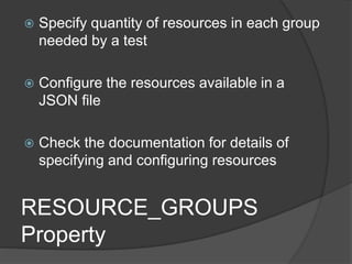 RESOURCE_GROUPS
Property
 Specify quantity of resources in each group
needed by a test
 Configure the resources available in a
JSON file
 Check the documentation for details of
specifying and configuring resources
 