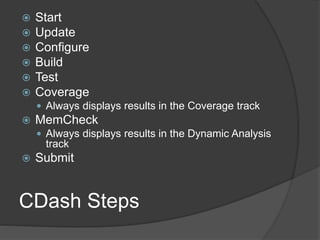 CDash Steps
 Start
 Update
 Configure
 Build
 Test
 Coverage
 Always displays results in the Coverage track
 MemCheck
 Always displays results in the Dynamic Analysis
track
 Submit
 