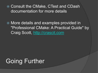 Going Further
 Consult the CMake, CTest and CDash
documentation for more details
 More details and examples provided in
"Professional CMake: A Practical Guide" by
Craig Scott, http://crascit.com
 