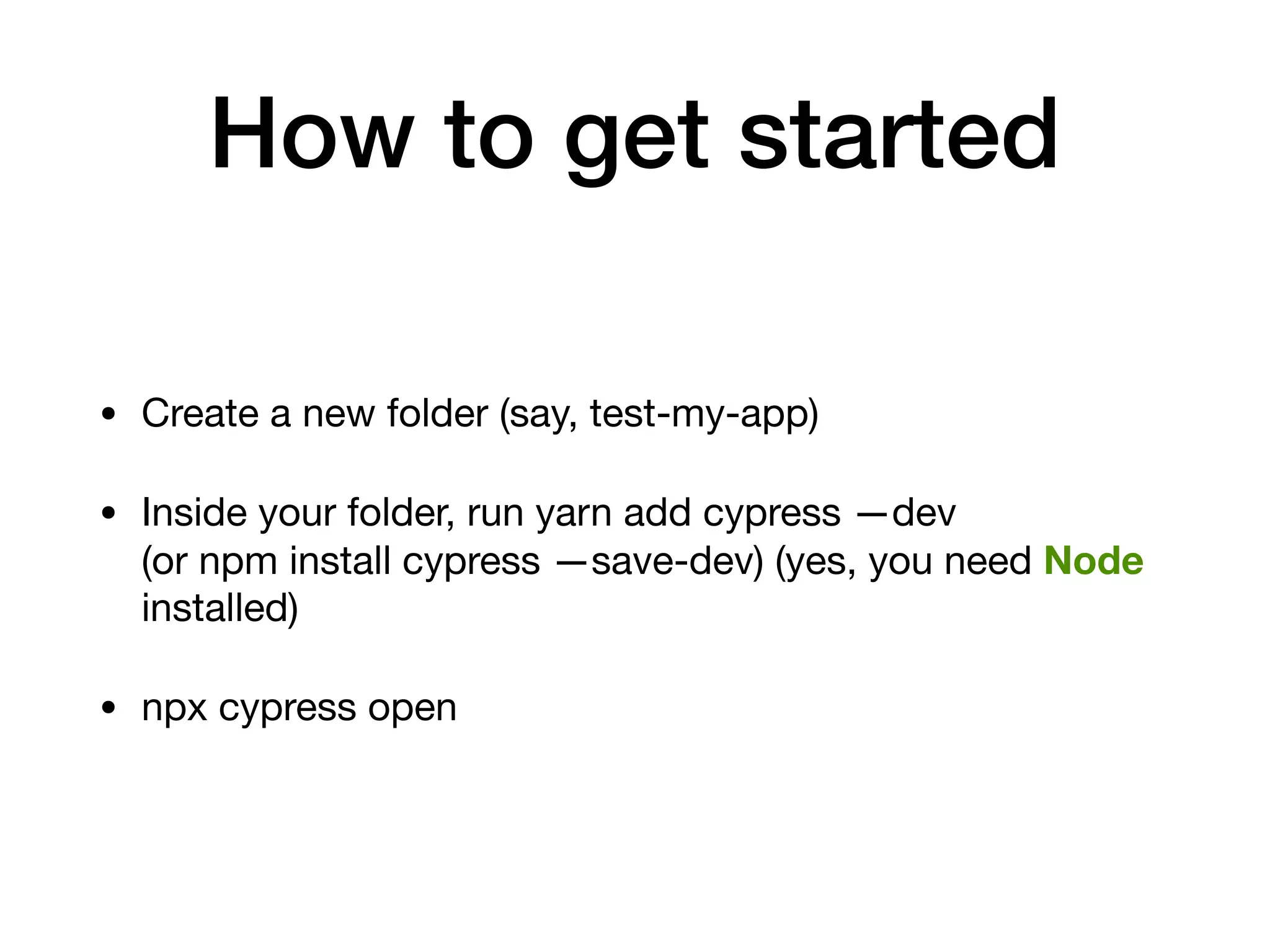 How to get started • Create a new folder (say, test-my-app) • Inside your folder, run yarn add cypress —dev (or npm install cypress —save-dev) (yes, you need Node installed) • npx cypress open 