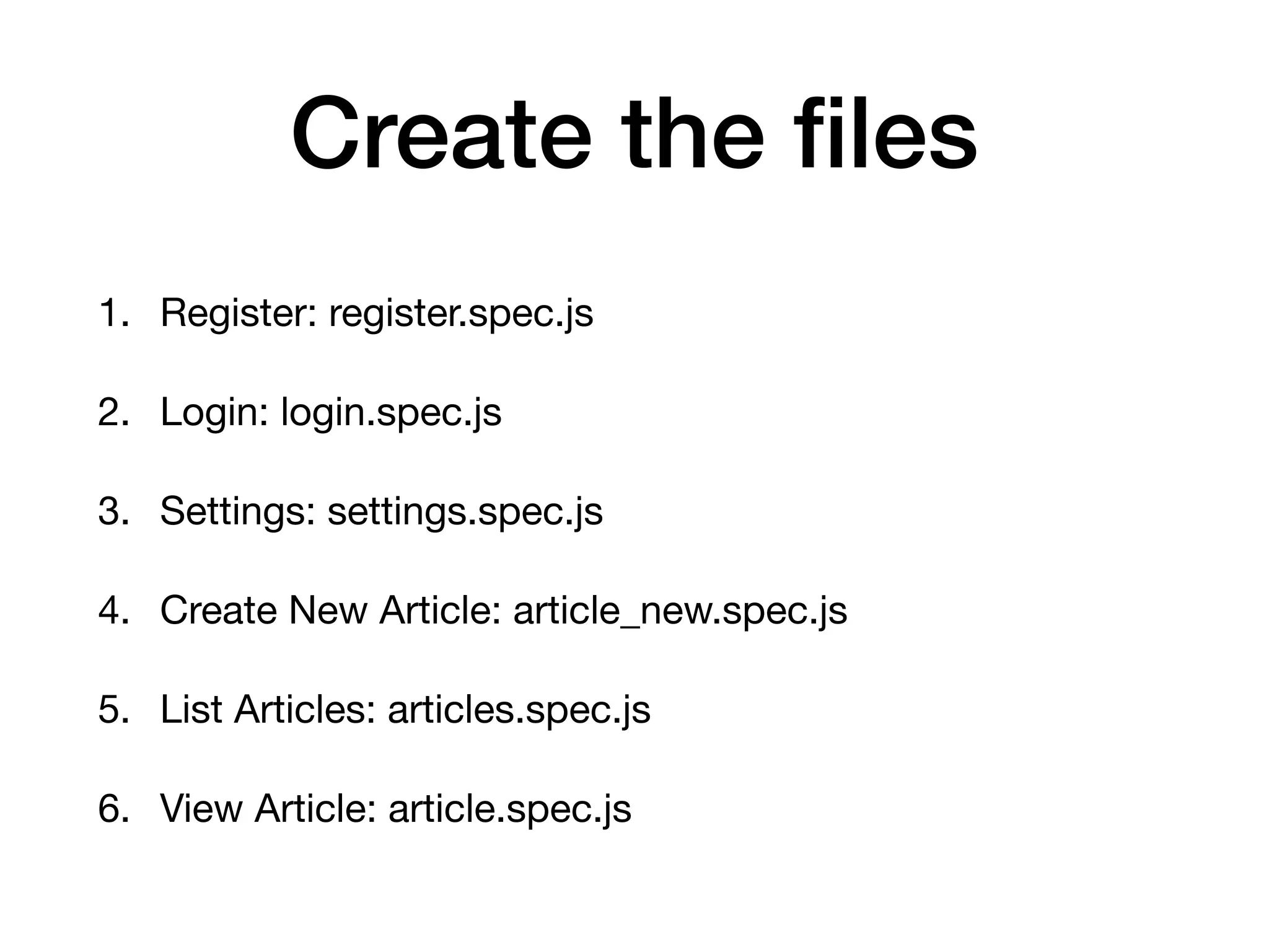 Create the ﬁles 1. Register: register.spec.js 2. Login: login.spec.js 3. Settings: settings.spec.js 4. Create New Article: article_new.spec.js 5. List Articles: articles.spec.js 6. View Article: article.spec.js 