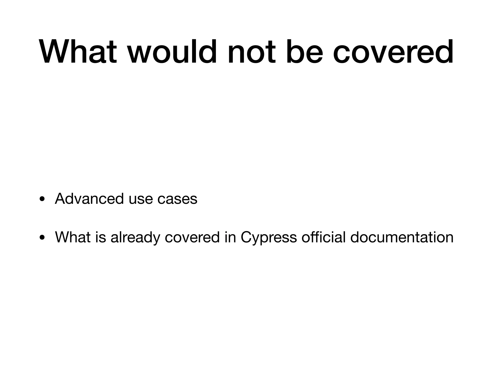 What would not be covered • Advanced use cases • What is already covered in Cypress oﬃcial documentation 
