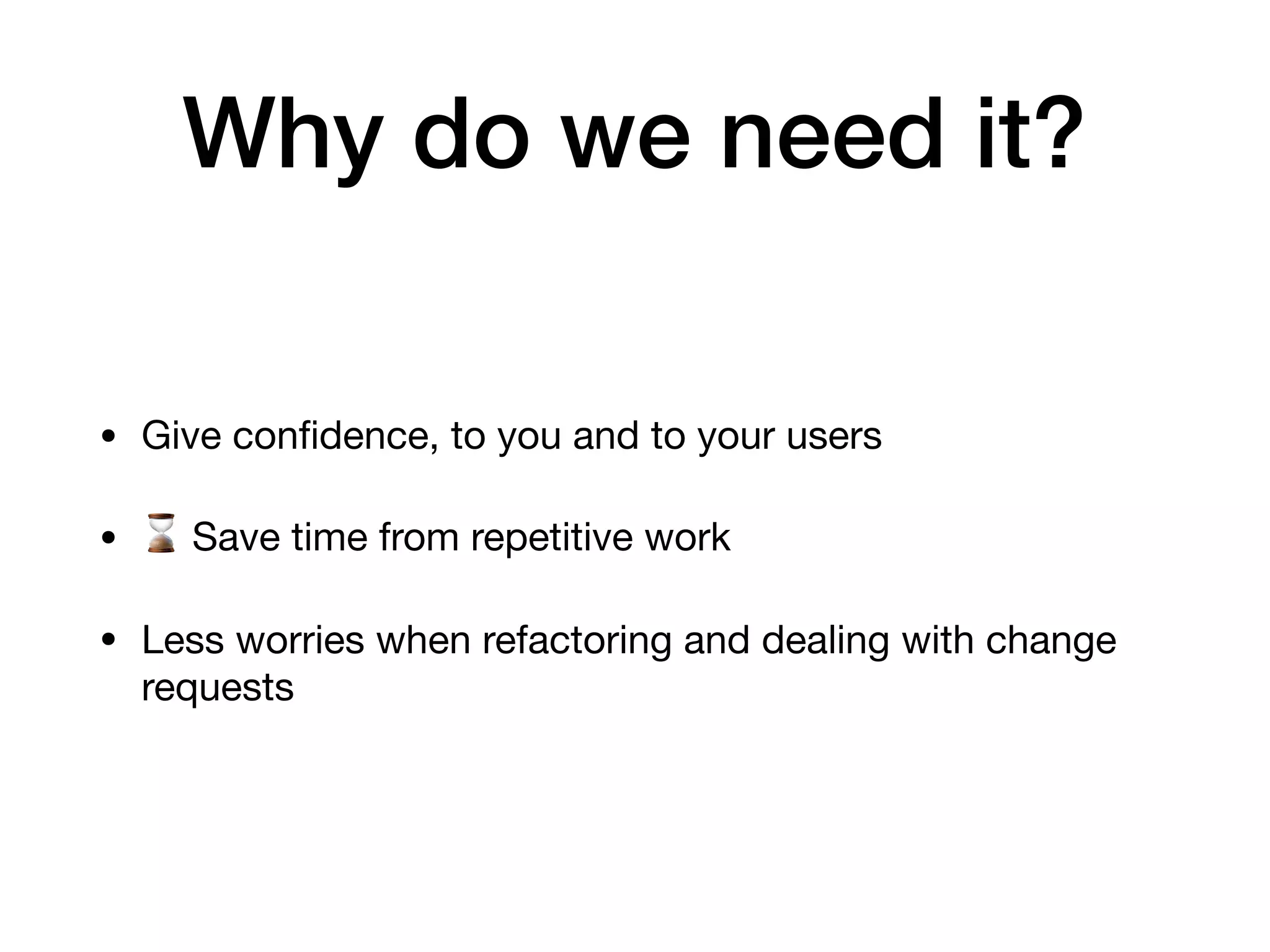 Why do we need it? • Give conﬁdence, to you and to your users • ⌛ Save time from repetitive work • Less worries when refactoring and dealing with change requests 