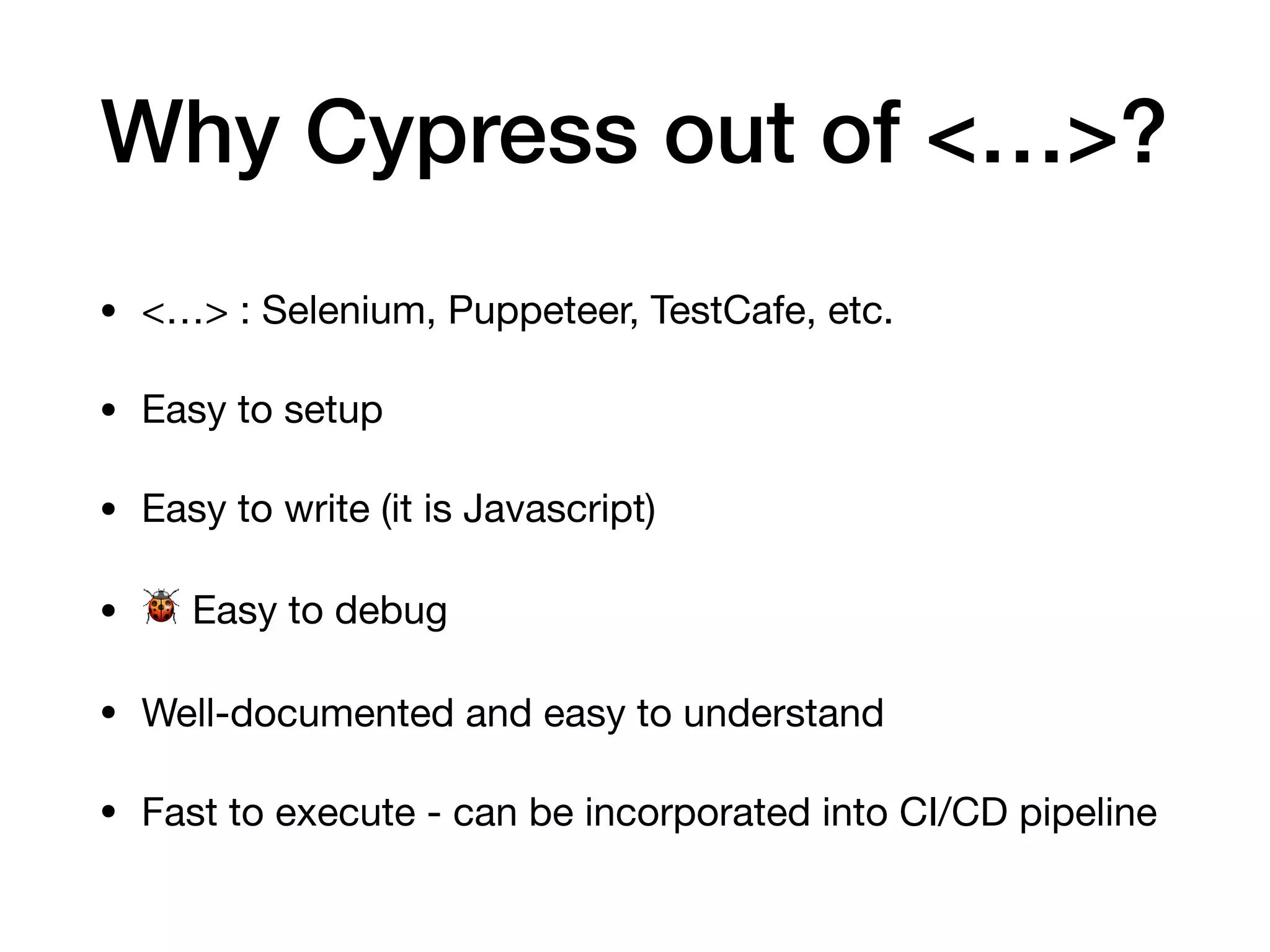 Why Cypress out of <…>? • <…> : Selenium, Puppeteer, TestCafe, etc. • Easy to setup • Easy to write (it is Javascript) • 🐞 Easy to debug • Well-documented and easy to understand • Fast to execute - can be incorporated into CI/CD pipeline 
