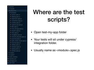 Where are the test
scripts?
• Open test-my-app folder

• Your tests will sit under cypress/
integration folder. 

• Usually name as <module>.spec.js
 
