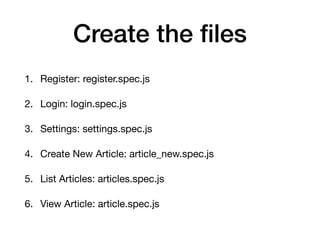 Create the ﬁles
1. Register: register.spec.js

2. Login: login.spec.js

3. Settings: settings.spec.js

4. Create New Article: article_new.spec.js

5. List Articles: articles.spec.js

6. View Article: article.spec.js
 