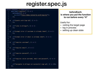 register.spec.js
beforeEach:
is where you put the function
to run before every “it”
Useful for:

- visiting the target page

- log in process

- setting up clean state
 
