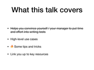 What this talk covers
• Helps you convince yourself / your manager to put time
and eﬀort into writing tests

• High-level use cases

• 🔥 Some tips and tricks

• Link you up to key resources
 