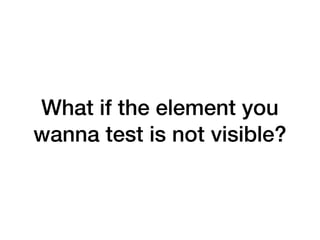 What if the element you
wanna test is not visible?
 