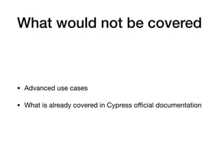What would not be covered
• Advanced use cases

• What is already covered in Cypress oﬃcial documentation
 