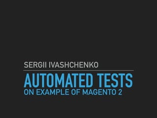 AUTOMATED TESTS
SERGII IVASHCHENKO
ON EXAMPLE OF MAGENTO 2
 