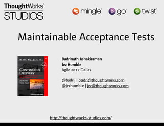 Maintainable Acceptance Tests
                               Badrinath Janakiraman
                               Jez Humble
                               Agile 2012 Dallas

                               @badrij | badri@thoughtworks.com
                               @jezhumble | jez@thoughtworks.com




                          http://thoughtworks-studios.com/
Thursday, August 16, 12
 