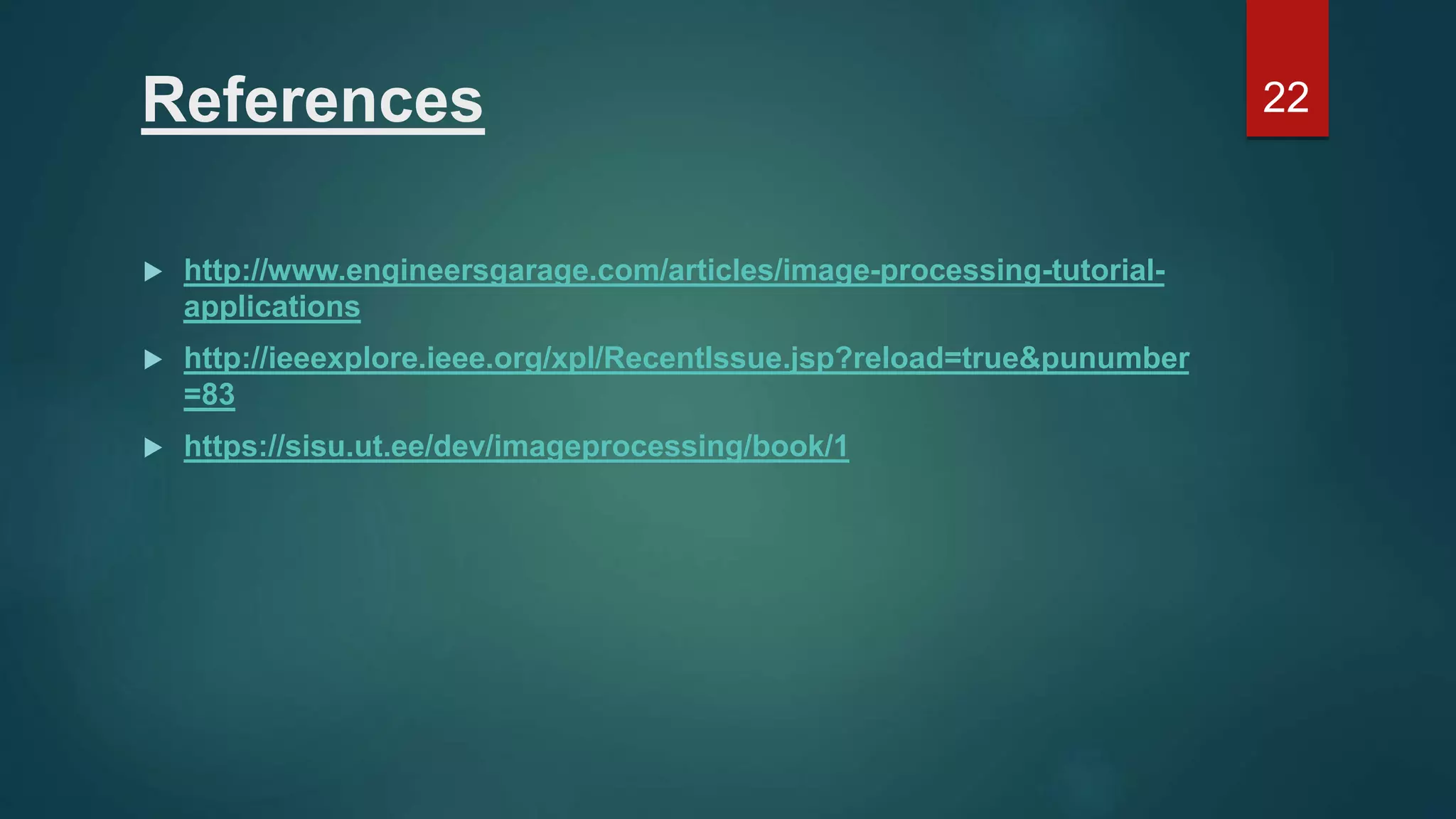 References  http://www.engineersgarage.com/articles/image-processing-tutorial- applications  http://ieeexplore.ieee.org/xpl/RecentIssue.jsp?reload=true&punumber =83  https://sisu.ut.ee/dev/imageprocessing/book/1 22 