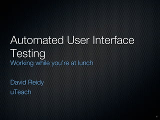Automated User Interface
Testing
Working while you’re at lunch

David Reidy
uTeach


                                1
 
