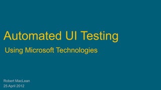 Automated UI Testing
Using Microsoft Technologies



Robert MacLean
25 April 2012
 