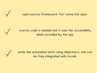 open-source framework for native iOS apps
source code is needed and it uses the accessibility
labels provided by the app
write the automated tests using Objective-C and can
be fully integrated with Xcode
 
