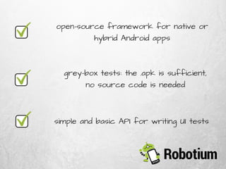 open-source framework for native or
hybrid Android apps
grey-box tests: the .apk is sufficient,
no source code is needed
simple and basic API for writing UI tests
 