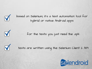 based on Selenium; it´s a test automation tool for
hybrid or native Android apps
tests are written using the Selenium Client 2 API
for the tests you just need the .apk
 