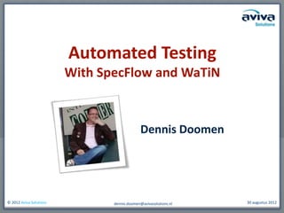 Automated Testing
                         With SpecFlow and WaTiN


                                              Dennis Doomen




© 2012 Aviva Solutions          dennis.doomen@avivasolutions.nl   30 augustus 2012
 