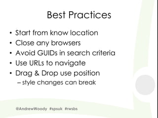 Best Practices
•   Start from know location
•   Close any browsers
•   Avoid GUIDs in search criteria
•   Use URLs to navigate
•   Drag & Drop use position
    – style changes can break



    @AndrewWoody #spsuk #rwsbs
 