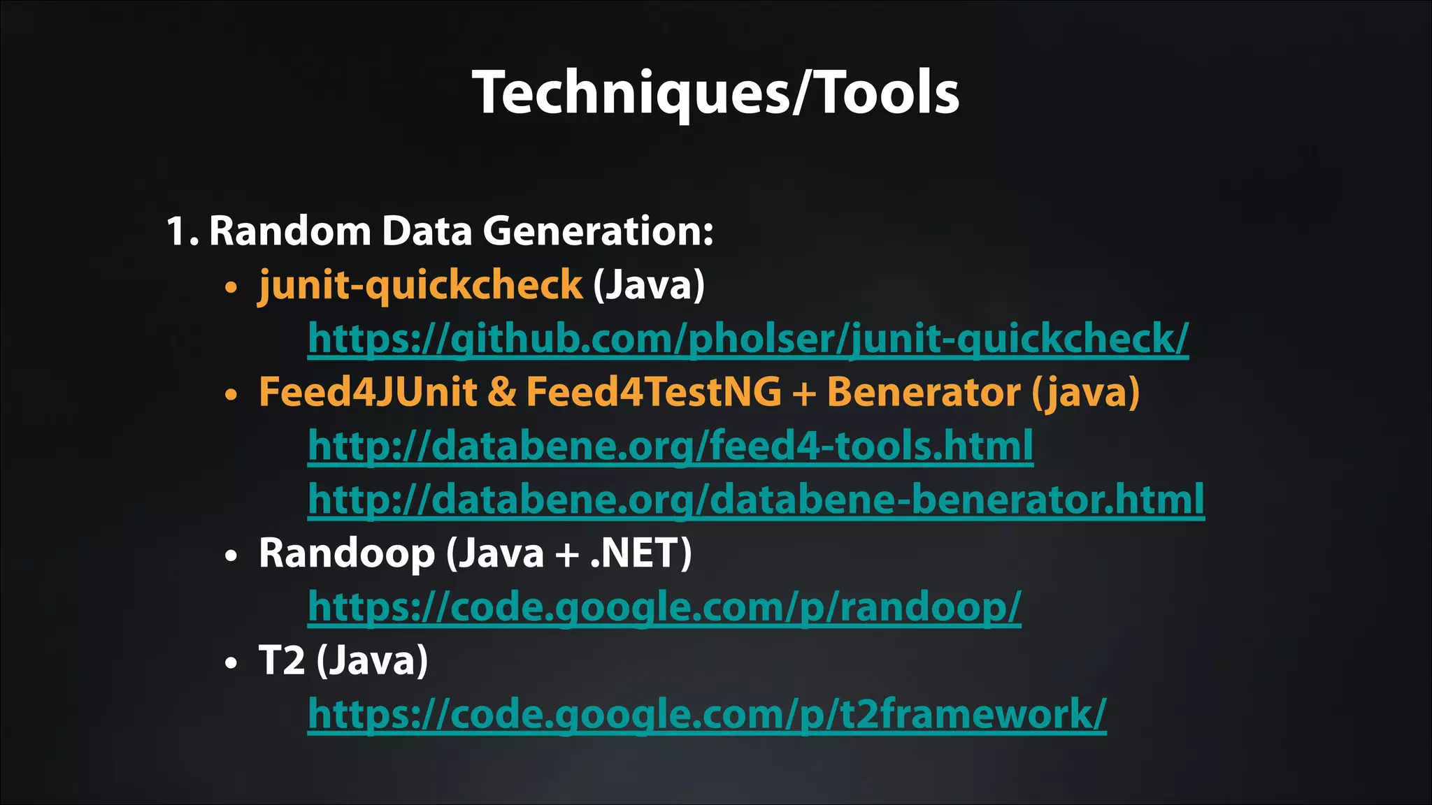 Techniques/Tools
1. Random Data Generation:
• junit-quickcheck (Java)
https://github.com/pholser/junit-quickcheck/
• Feed4JUnit & Feed4TestNG + Benerator (java)
http://databene.org/feed4-tools.html
http://databene.org/databene-benerator.html
• Randoop (Java + .NET)
https://code.google.com/p/randoop/
• T2 (Java)
https://code.google.com/p/t2framework/
 