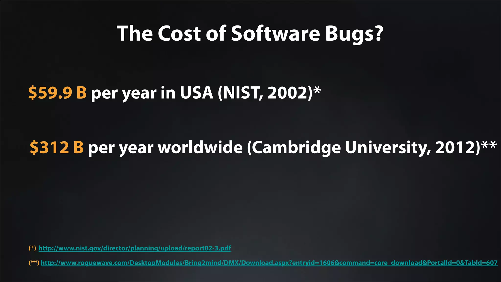 The Cost of Software Bugs?
$59.9 B per year in USA (NIST, 2002)*
(*) http://www.nist.gov/director/planning/upload/report02-3.pdf
$312 B per year worldwide (Cambridge University, 2012)**
(**) http://www.roguewave.com/DesktopModules/Bring2mind/DMX/Download.aspx?entryid=1606&command=core_download&PortalId=0&TabId=607
 