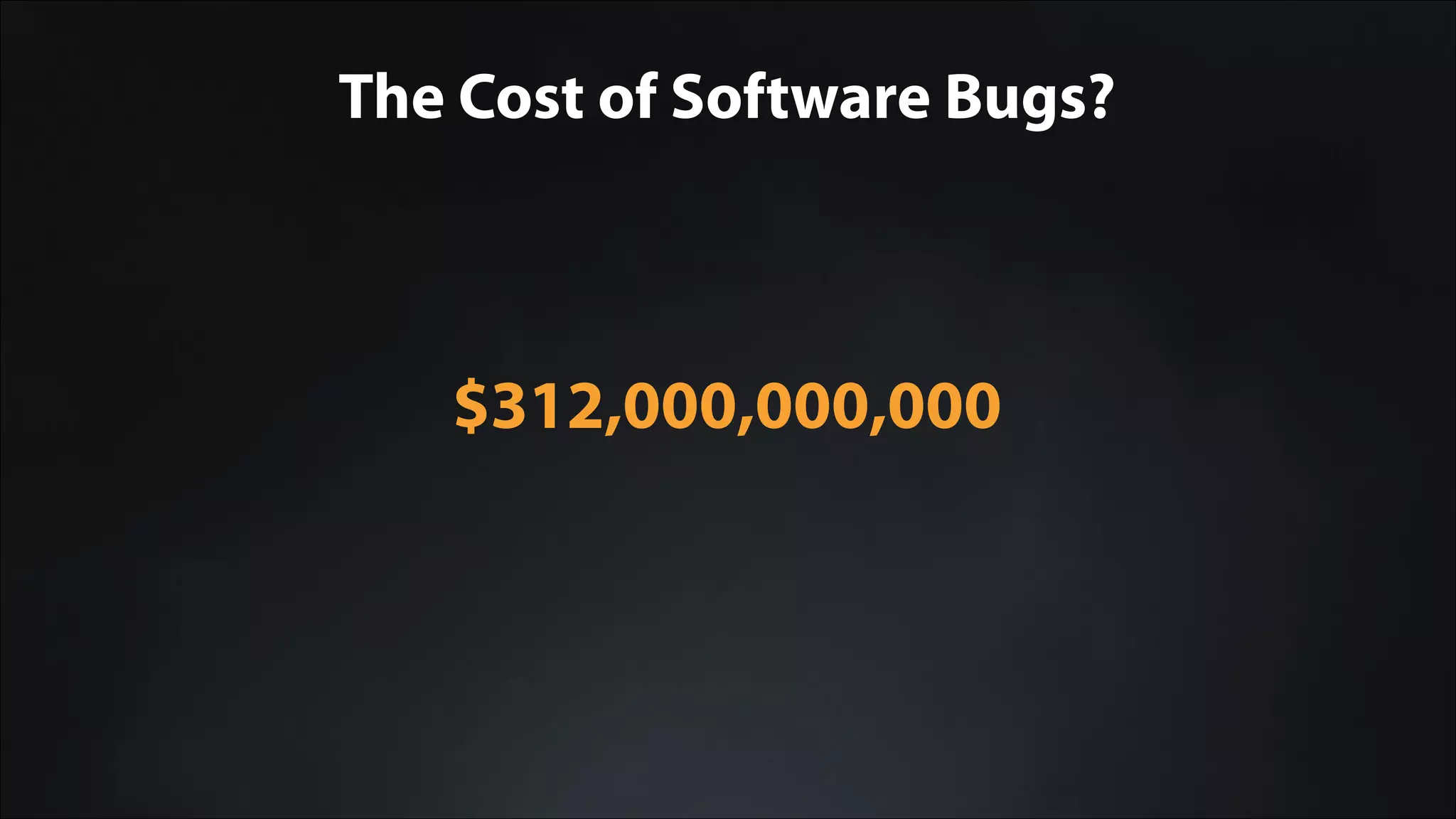 $312,000,000,000
The Cost of Software Bugs?
 
