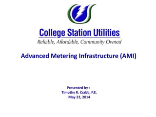 Presented by :
Timothy R. Crabb, P.E.
May 22, 2014
Advanced Metering Infrastructure (AMI)
 