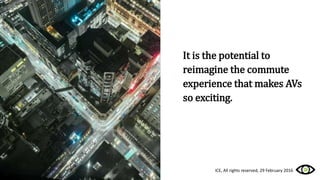 It is the potential to
reimagine the commute
experience that makes AVs
so exciting.
ICE, All rights reserved, 29 February 2016
 