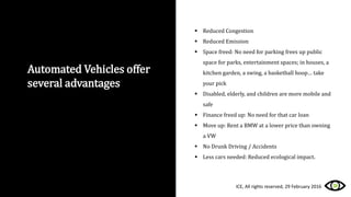 Automated Vehicles offer
several advantages
 Reduced Congestion
 Reduced Emission
 Space freed: No need for parking fre...