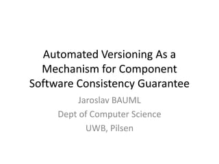 Automated Versioning As a Mechanism for Component Software Consistency Guarantee Jaroslav BAUML Dept of Computer Science UWB, Pilsen 