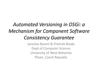 Automated Versioning in OSGi: a Mechanism for Component Software Consistency Guarantee Jaroslav Bauml & PremekBrada Dept of Computer Science University of West Bohemia Pilsen, Czech Republic 