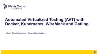 Automated Virtualized Testing (AVT) with
Docker, Kubernetes, WireMock and Gatling
Liberty Mutual Insurance - Tongyu Wang & Wei Li
 