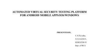 AUTOMATED VIRTUAL SECURITY TESTING PLATFORM
FOR ANDROID MOBILE APPS/IOS/WINDOWS
PRESENTED BY,
V. N.Nevedha,
513121622015,
SEMESTER Ⅳ
Dept. of MCA
 