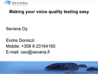 Making your voice quality testing easy Sevana Oy Endre Domiczi Mobile: +358 9 23164165 E-mail: ceo@sevana.fi 