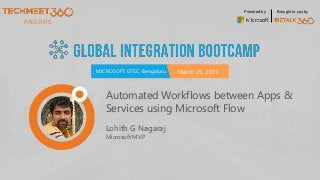PRESENTS
MICROSOFT GTSC, Bengaluru March 25, 2017
Powered by Brought to you by
Lohith G Nagaraj
Microsoft MVP
Automated Workflows between Apps &
Services using Microsoft Flow
 