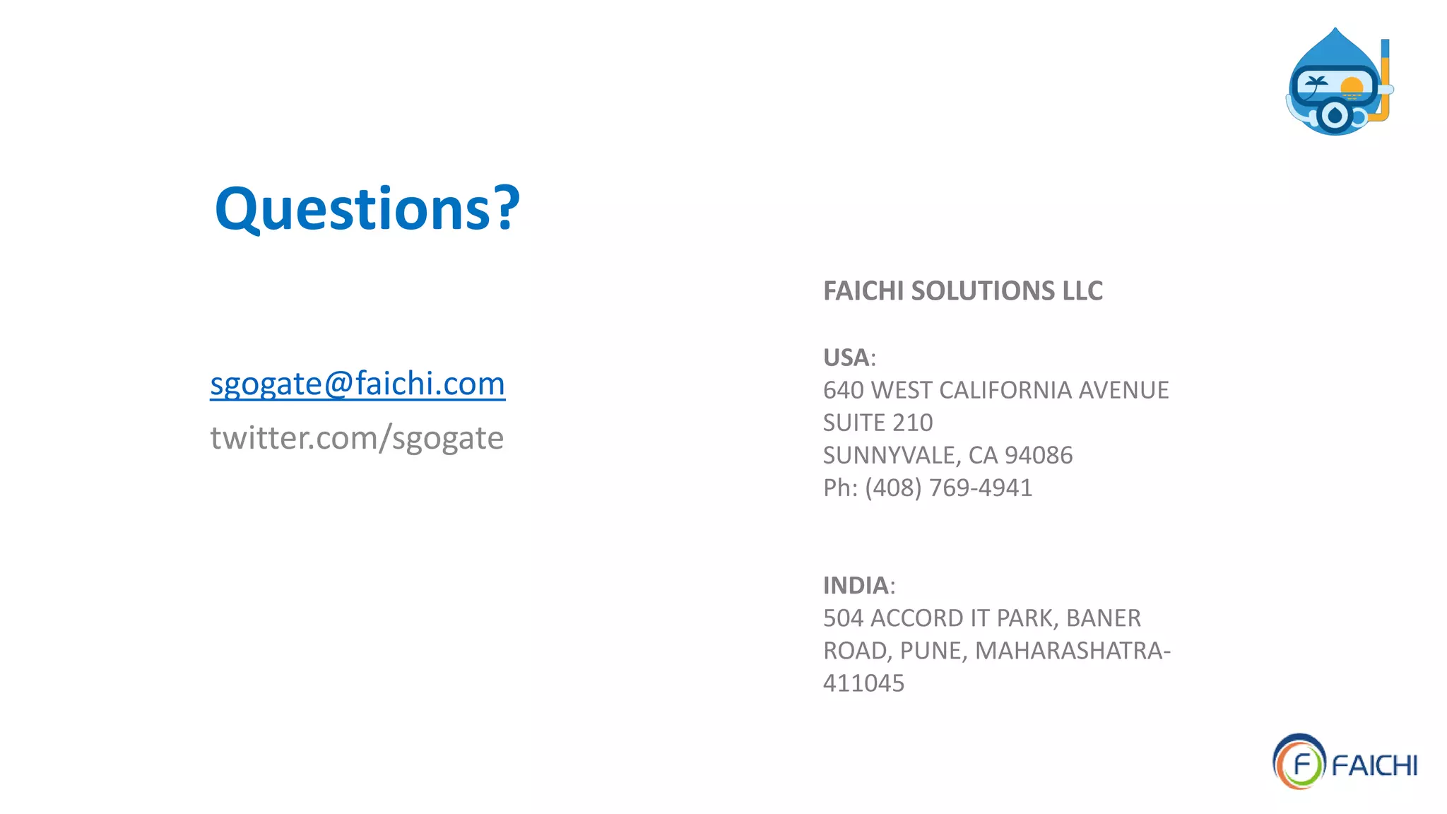 FAICHI SOLUTIONS LLC
USA:
640 WEST CALIFORNIA AVENUE
SUITE 210
SUNNYVALE, CA 94086
Ph: (408) 769-4941
INDIA:
504 ACCORD IT PARK, BANER
ROAD, PUNE, MAHARASHATRA-
411045
Questions?
sgogate@faichi.com
twitter.com/sgogate
 