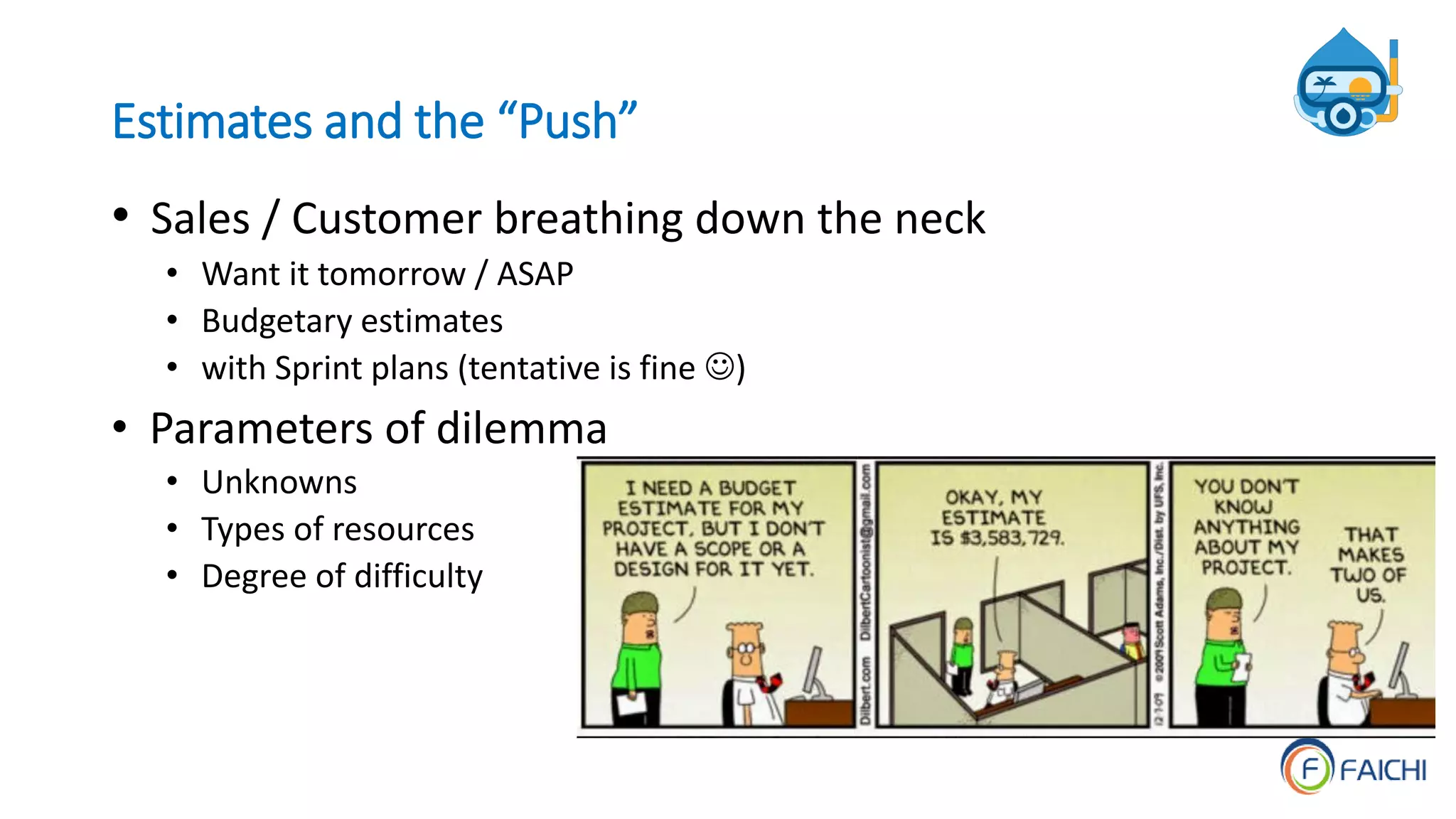 Estimates and the “Push”
• Sales / Customer breathing down the neck
• Want it tomorrow / ASAP
• Budgetary estimates
• with Sprint plans (tentative is fine )
• Parameters of dilemma
• Unknowns
• Types of resources
• Degree of difficulty
 