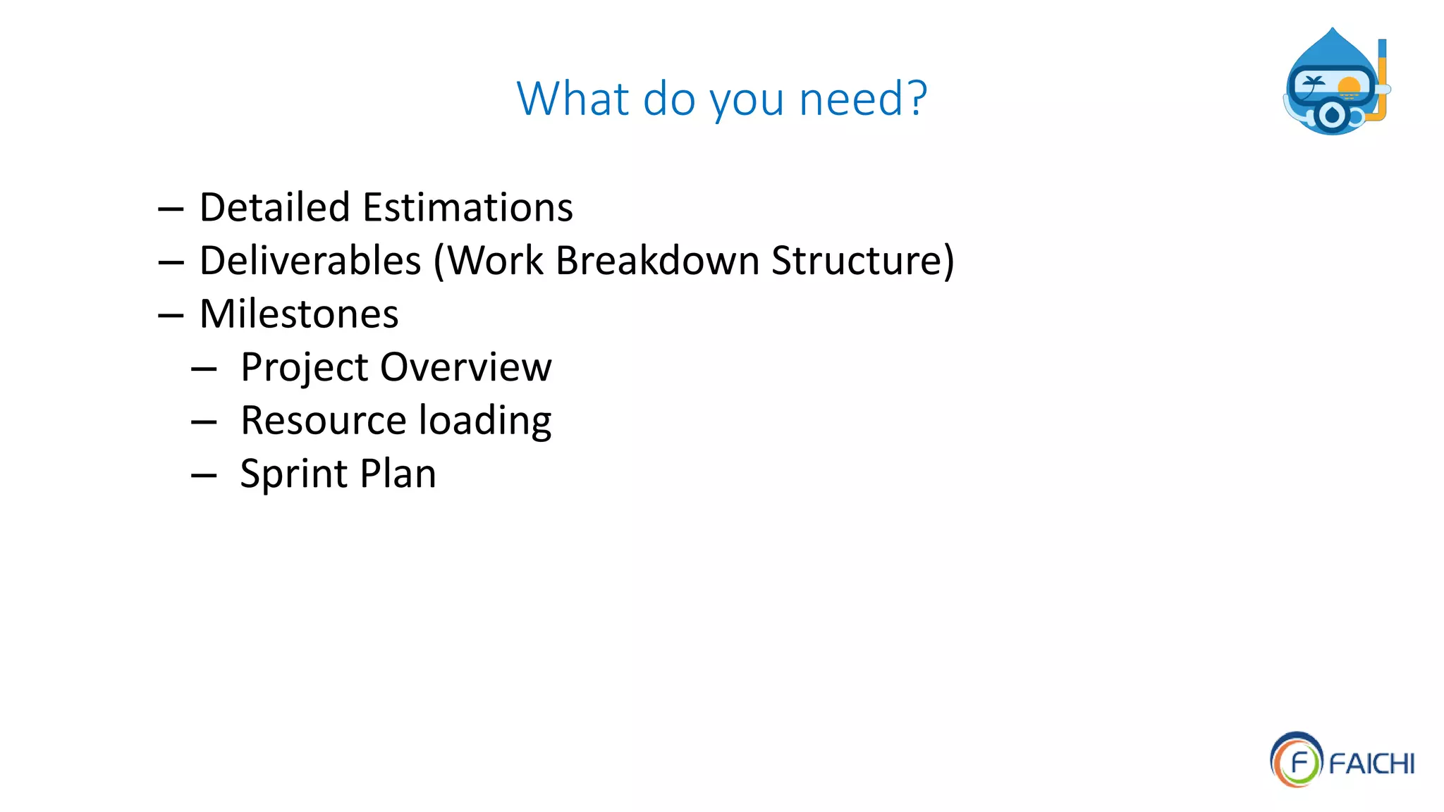 What do you need?
– Detailed Estimations
– Deliverables (Work Breakdown Structure)
– Milestones
– Project Overview
– Resource loading
– Sprint Plan
 