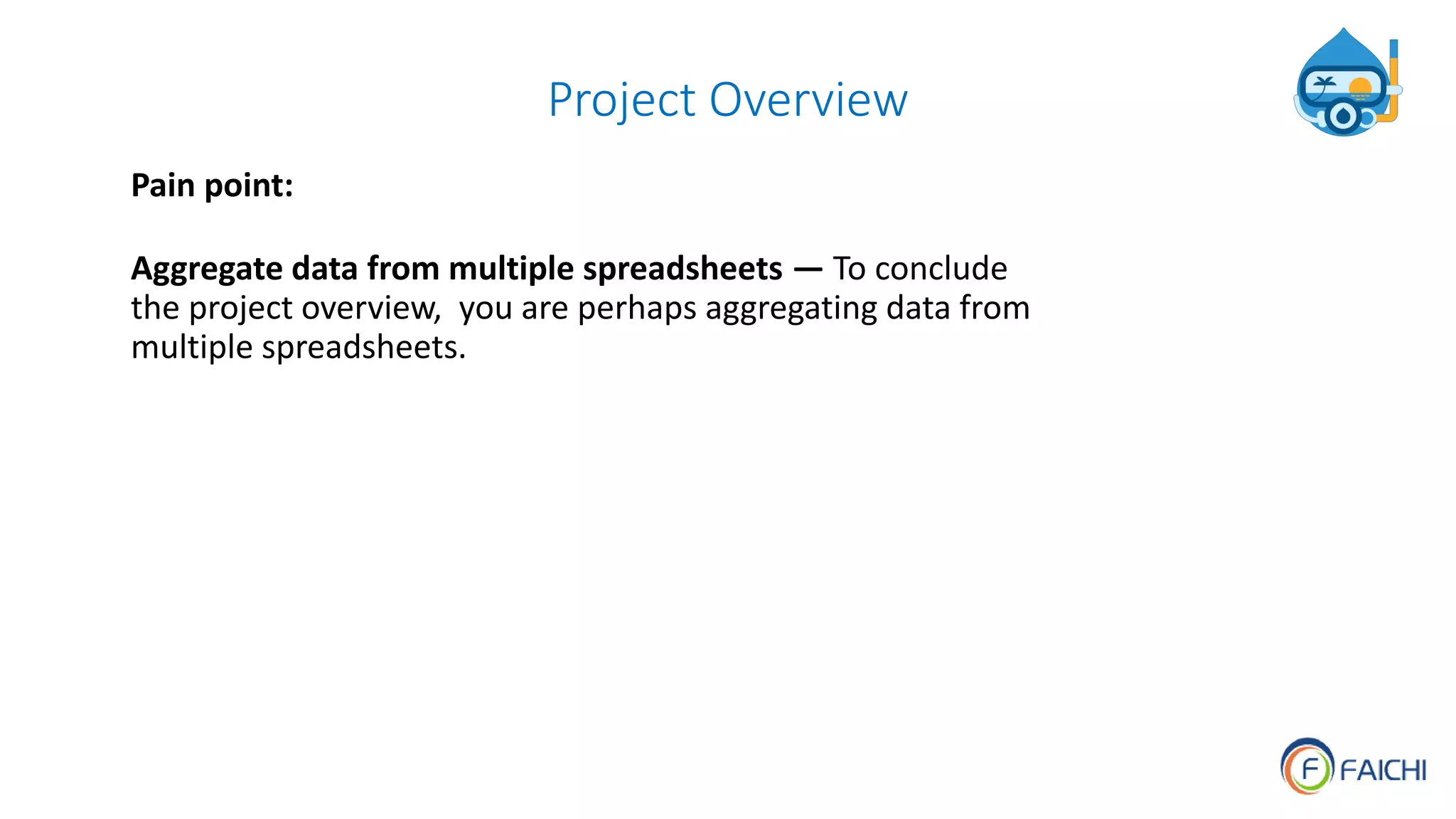 Project Overview
Pain point:
Aggregate data from multiple spreadsheets — To conclude
the project overview, you are perhaps aggregating data from
multiple spreadsheets.
 